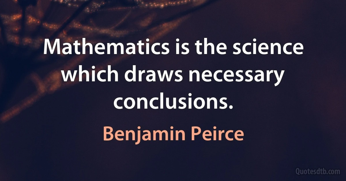 Mathematics is the science which draws necessary conclusions. (Benjamin Peirce)