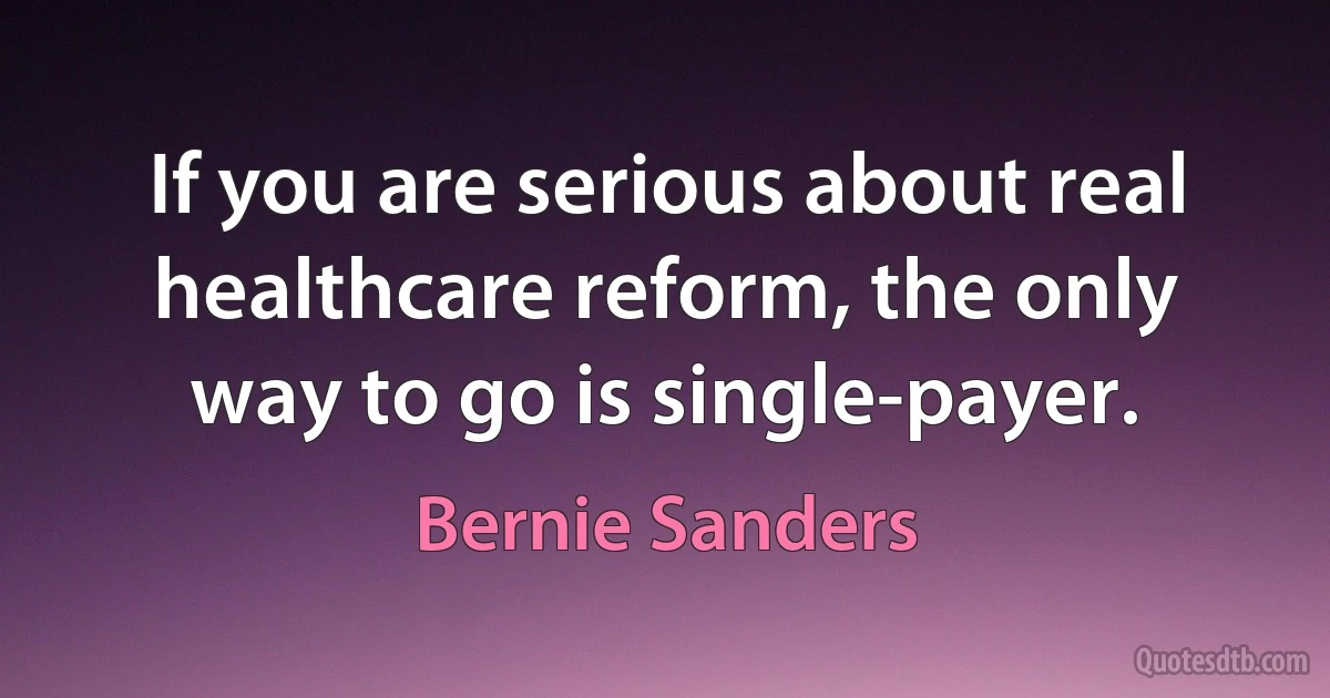 If you are serious about real healthcare reform, the only way to go is single-payer. (Bernie Sanders)