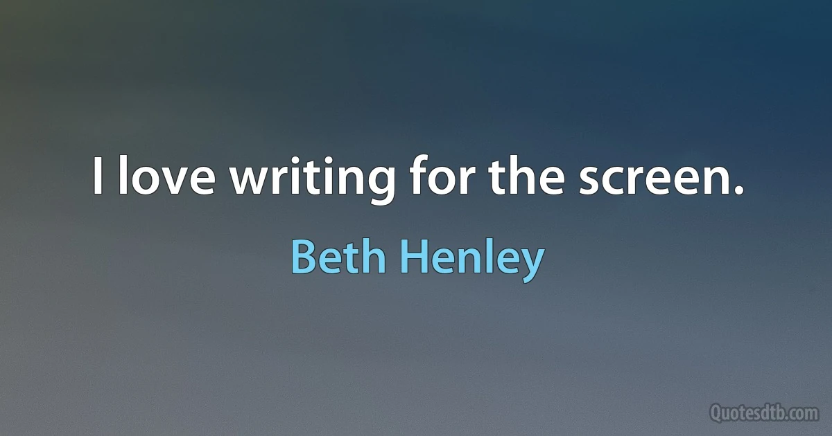 I love writing for the screen. (Beth Henley)