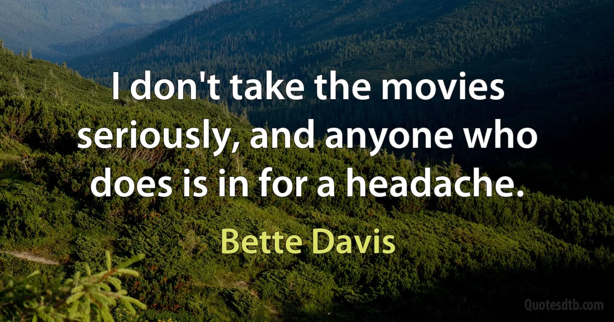 I don't take the movies seriously, and anyone who does is in for a headache. (Bette Davis)