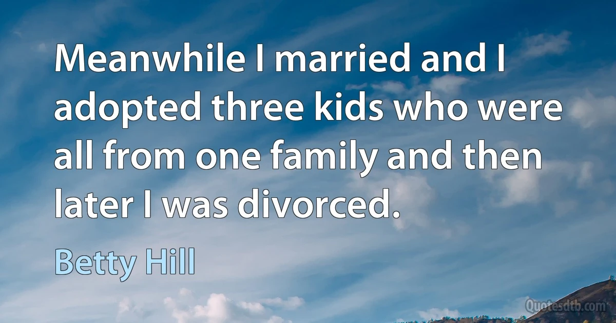 Meanwhile I married and I adopted three kids who were all from one family and then later I was divorced. (Betty Hill)