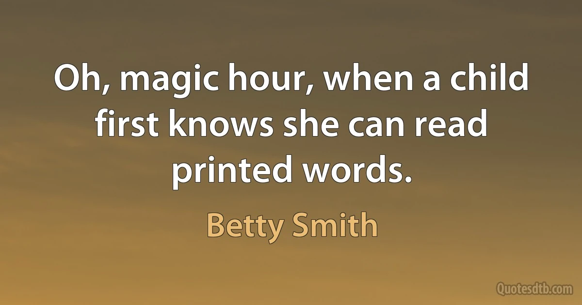 Oh, magic hour, when a child first knows she can read printed words. (Betty Smith)