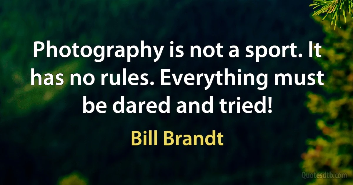 Photography is not a sport. It has no rules. Everything must be dared and tried! (Bill Brandt)