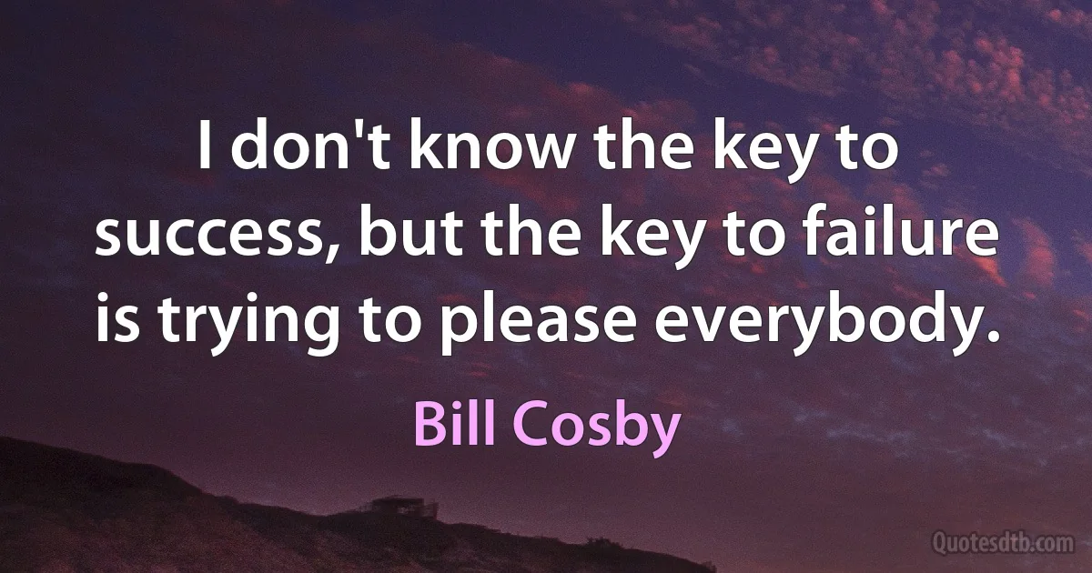 I don't know the key to success, but the key to failure is trying to please everybody. (Bill Cosby)