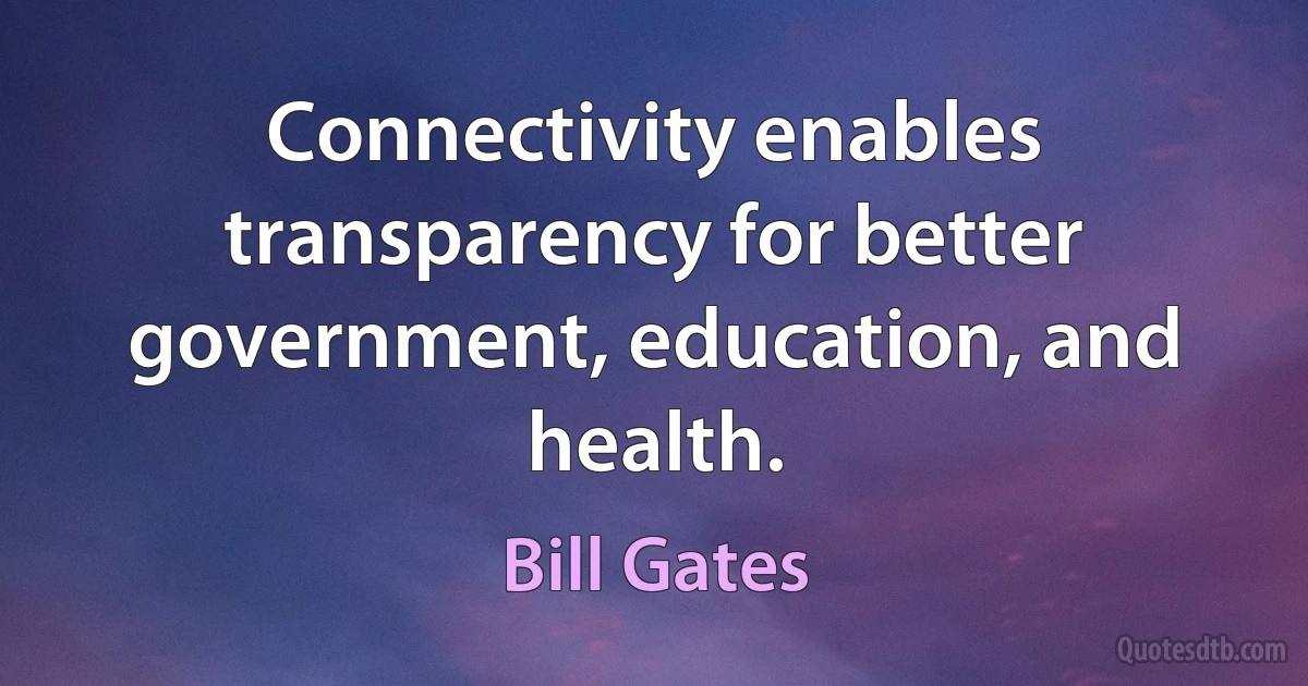 Connectivity enables transparency for better government, education, and health. (Bill Gates)