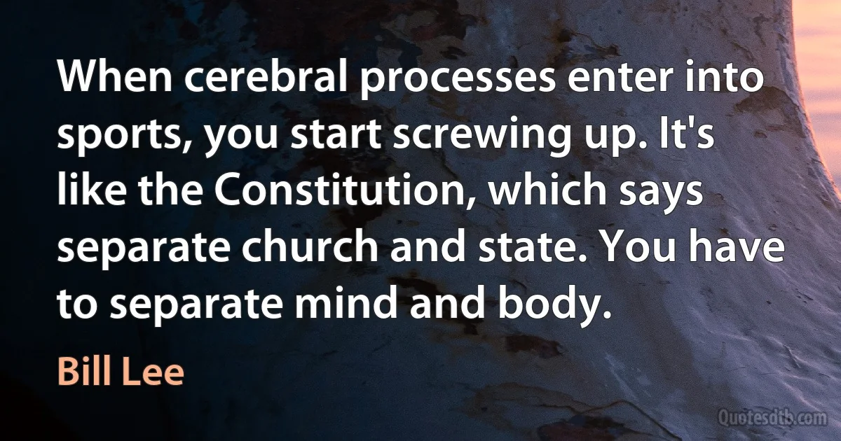 When cerebral processes enter into sports, you start screwing up. It's like the Constitution, which says separate church and state. You have to separate mind and body. (Bill Lee)