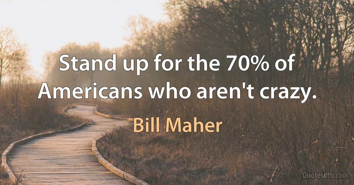 Stand up for the 70% of Americans who aren't crazy. (Bill Maher)