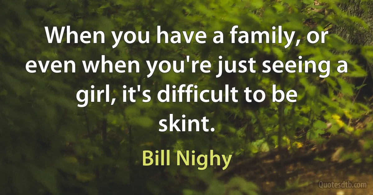 When you have a family, or even when you're just seeing a girl, it's difficult to be skint. (Bill Nighy)