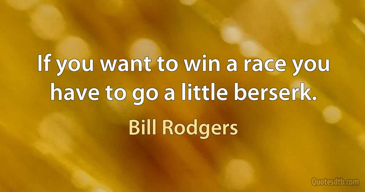 If you want to win a race you have to go a little berserk. (Bill Rodgers)