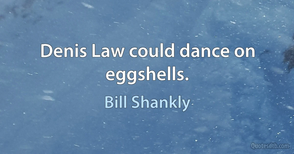 Denis Law could dance on eggshells. (Bill Shankly)