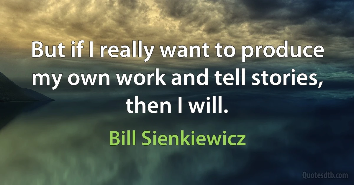 But if I really want to produce my own work and tell stories, then I will. (Bill Sienkiewicz)