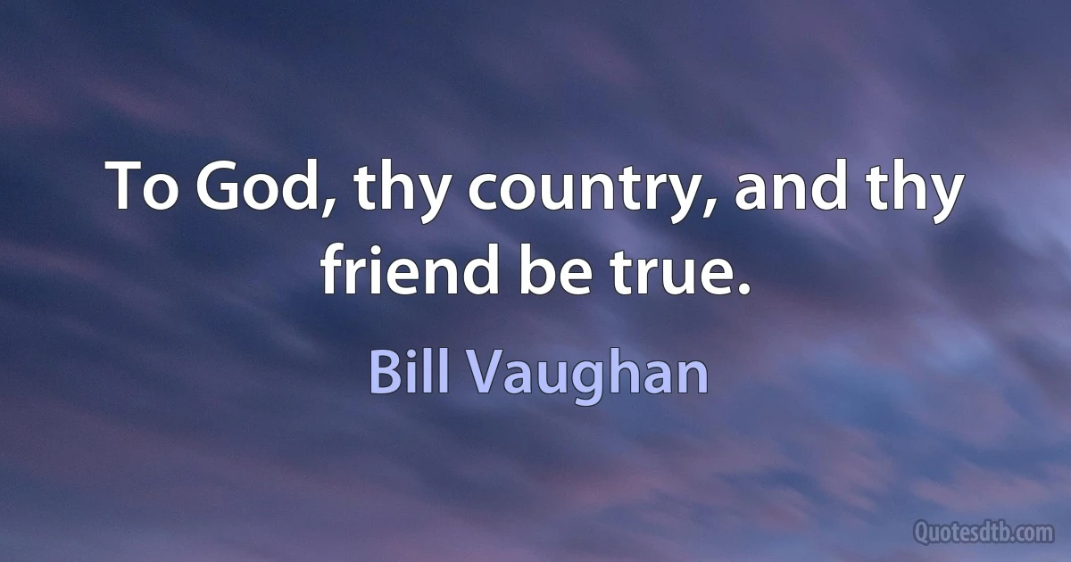 To God, thy country, and thy friend be true. (Bill Vaughan)