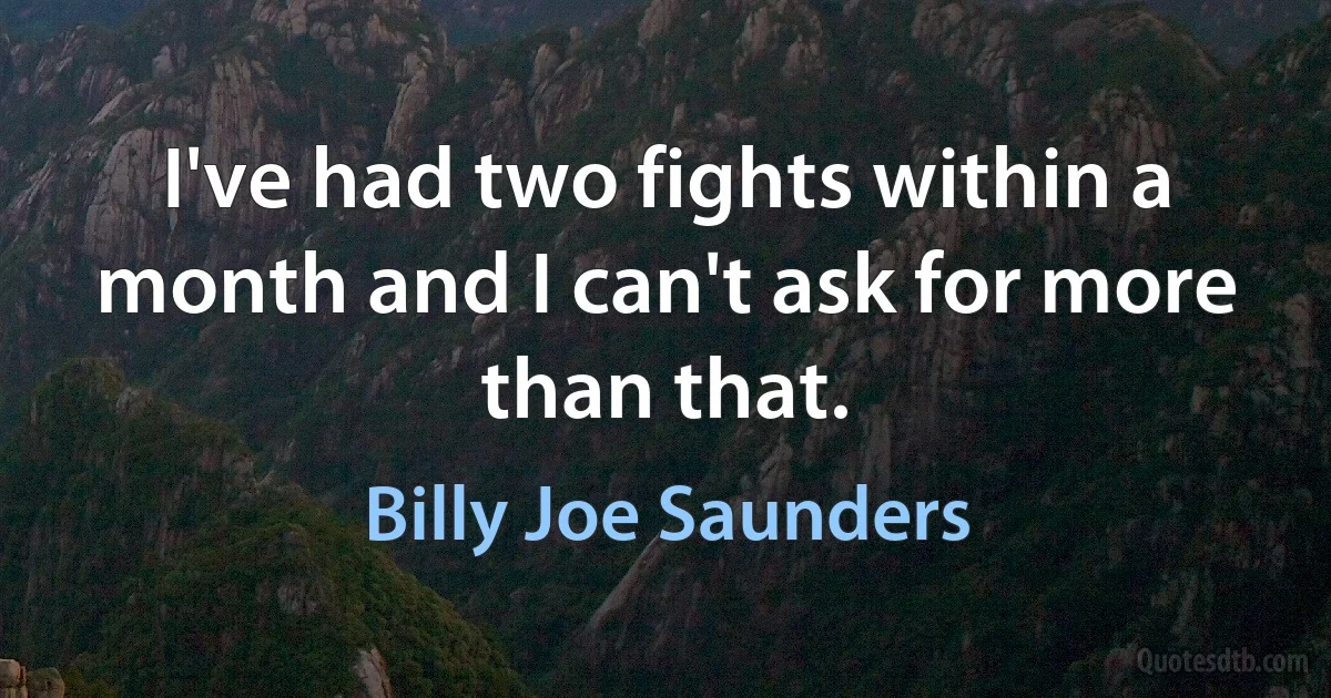 I've had two fights within a month and I can't ask for more than that. (Billy Joe Saunders)