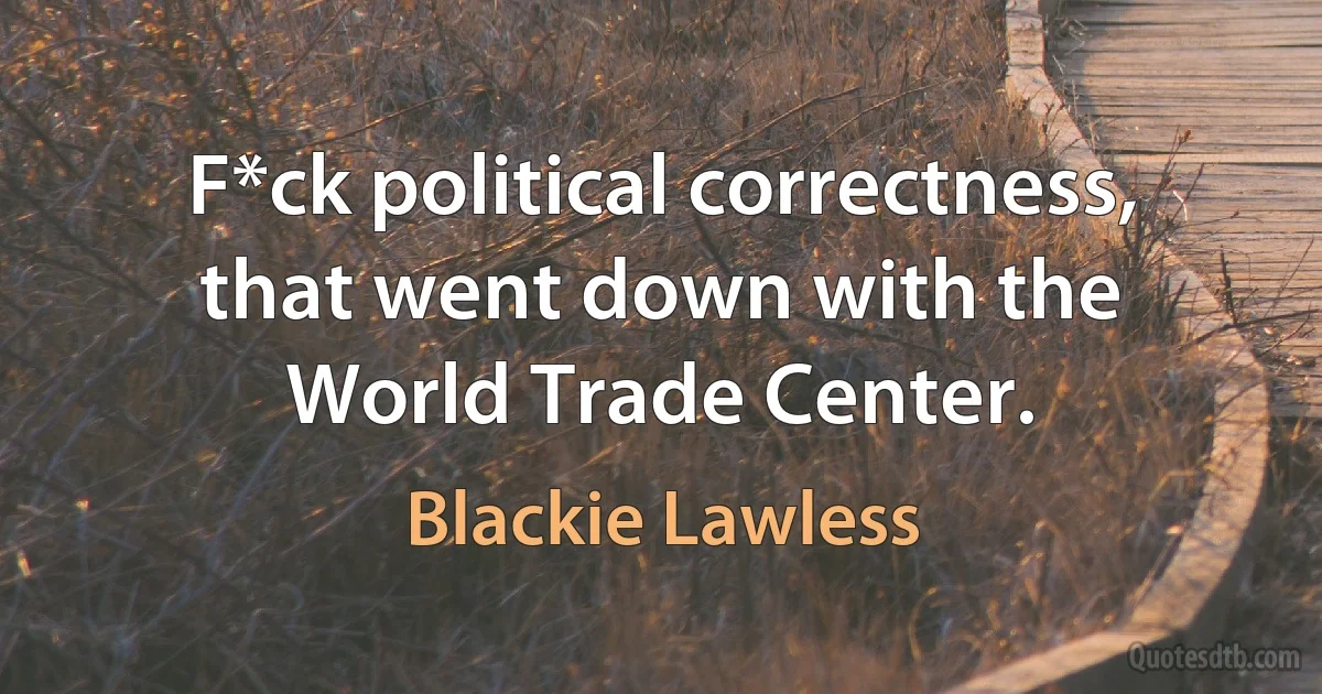 F*ck political correctness, that went down with the World Trade Center. (Blackie Lawless)