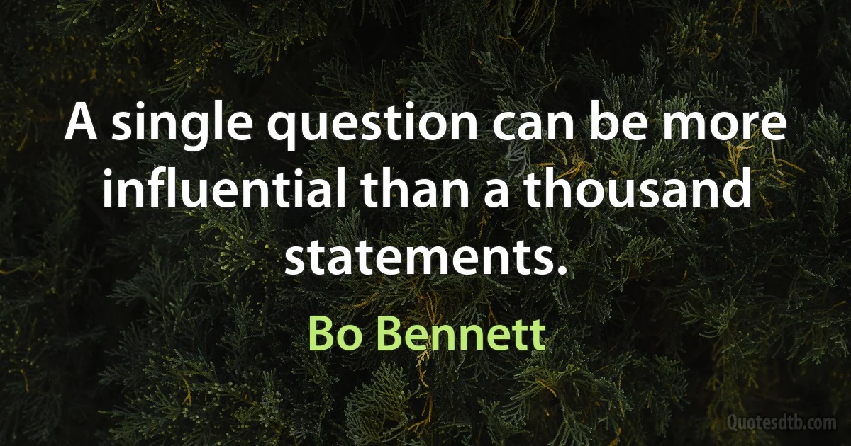 A single question can be more influential than a thousand statements. (Bo Bennett)