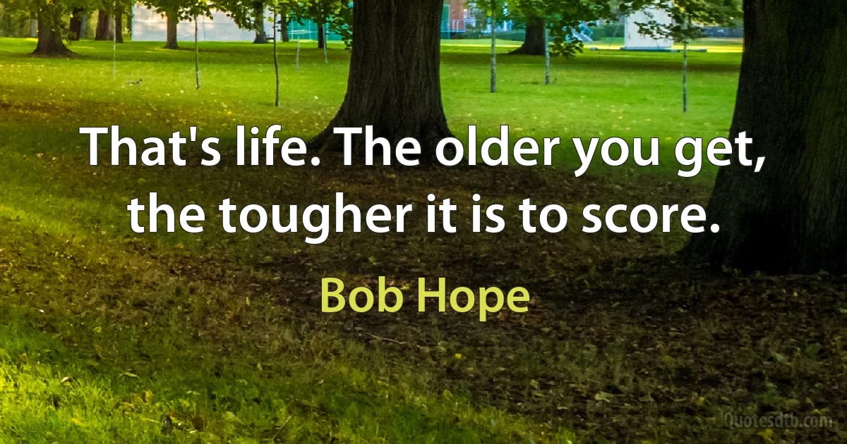 That's life. The older you get, the tougher it is to score. (Bob Hope)