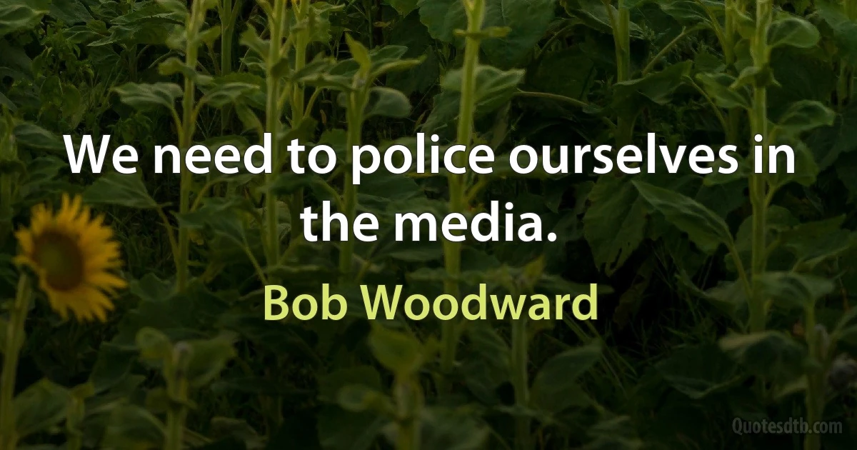 We need to police ourselves in the media. (Bob Woodward)