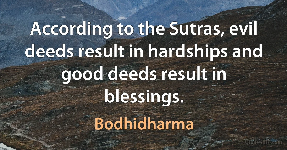 According to the Sutras, evil deeds result in hardships and good deeds result in blessings. (Bodhidharma)