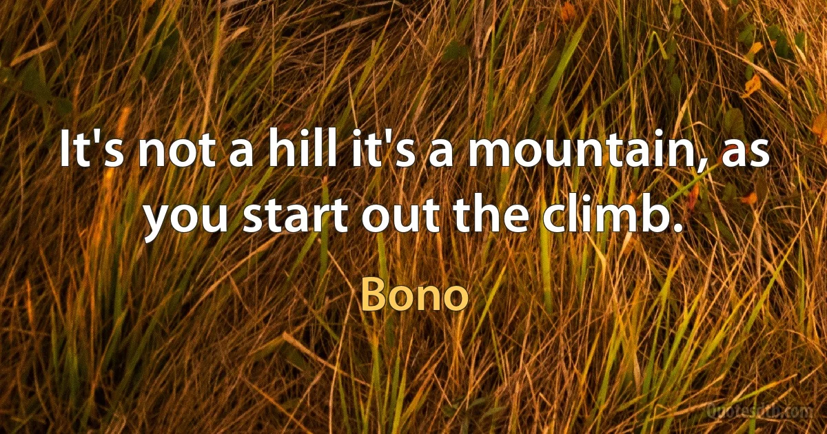 It's not a hill it's a mountain, as you start out the climb. (Bono)