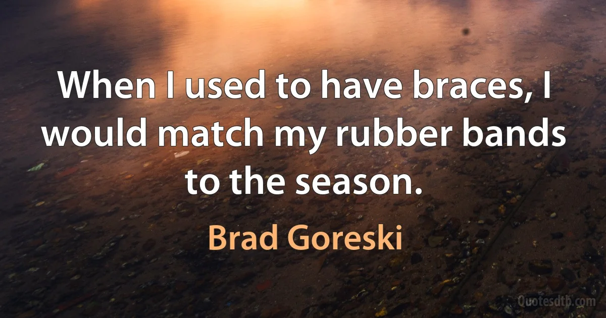 When I used to have braces, I would match my rubber bands to the season. (Brad Goreski)