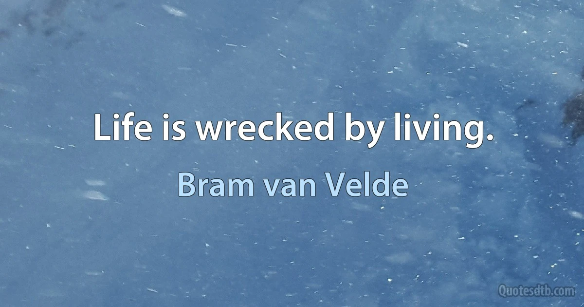 Life is wrecked by living. (Bram van Velde)