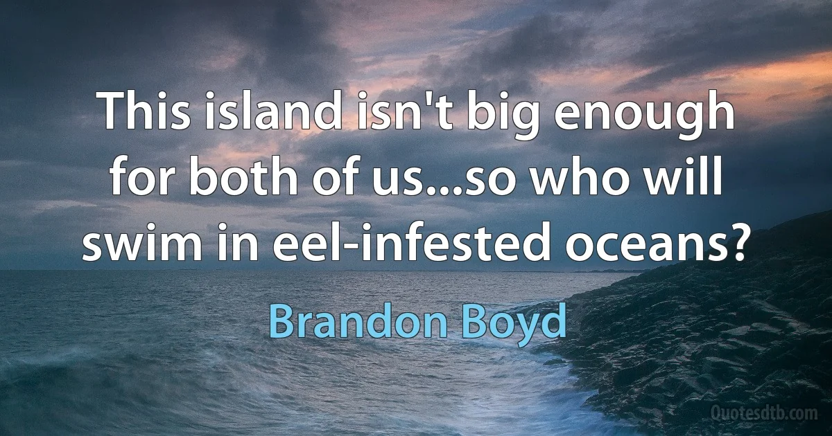 This island isn't big enough for both of us...so who will swim in eel-infested oceans? (Brandon Boyd)