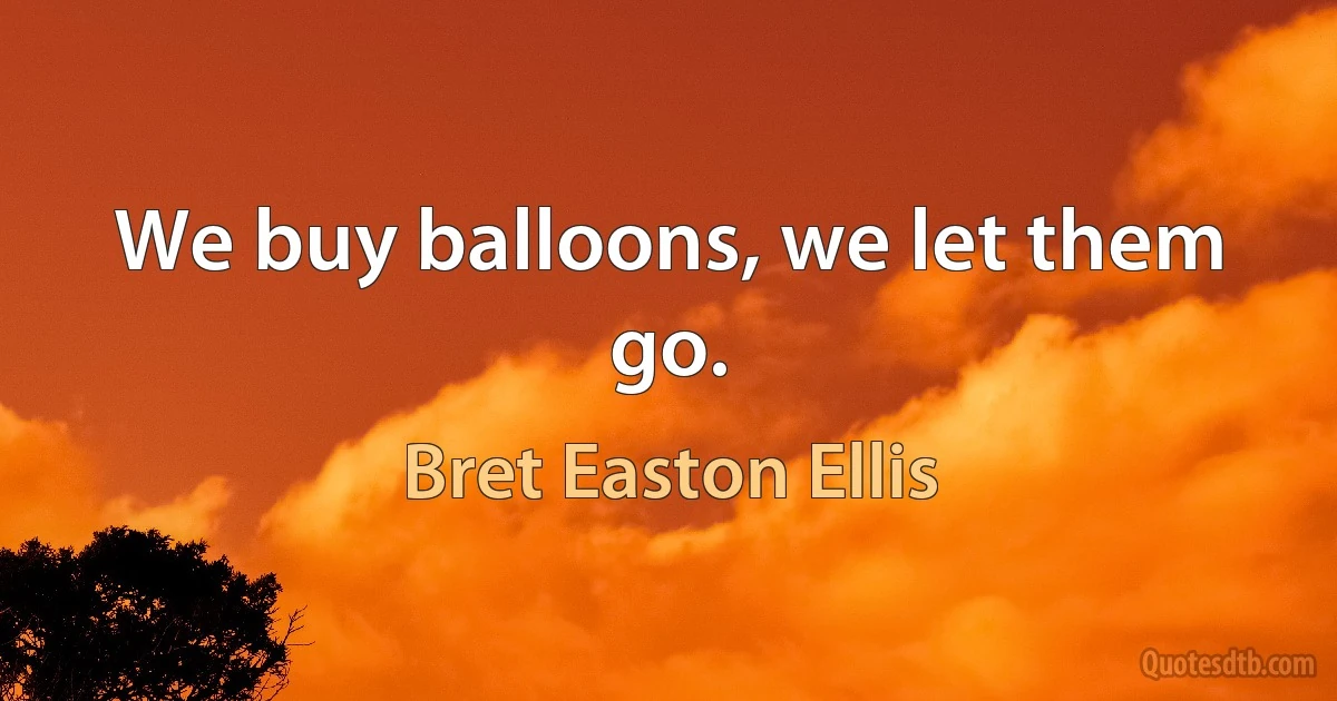 We buy balloons, we let them go. (Bret Easton Ellis)