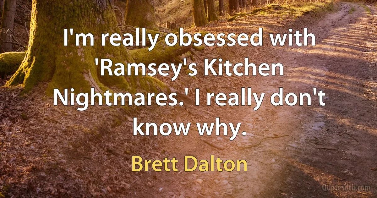 I'm really obsessed with 'Ramsey's Kitchen Nightmares.' I really don't know why. (Brett Dalton)