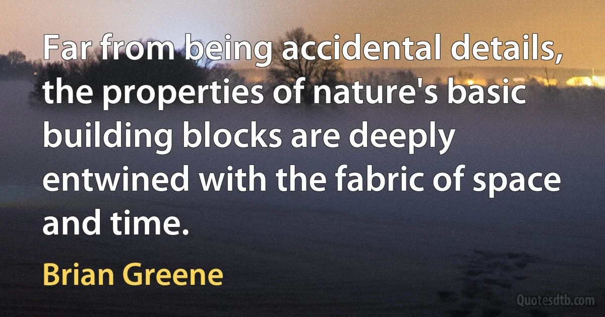 Far from being accidental details, the properties of nature's basic building blocks are deeply entwined with the fabric of space and time. (Brian Greene)