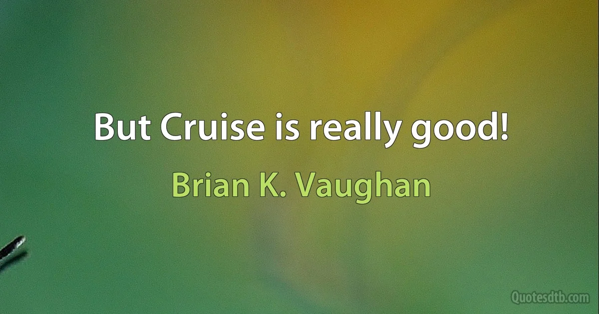 But Cruise is really good! (Brian K. Vaughan)