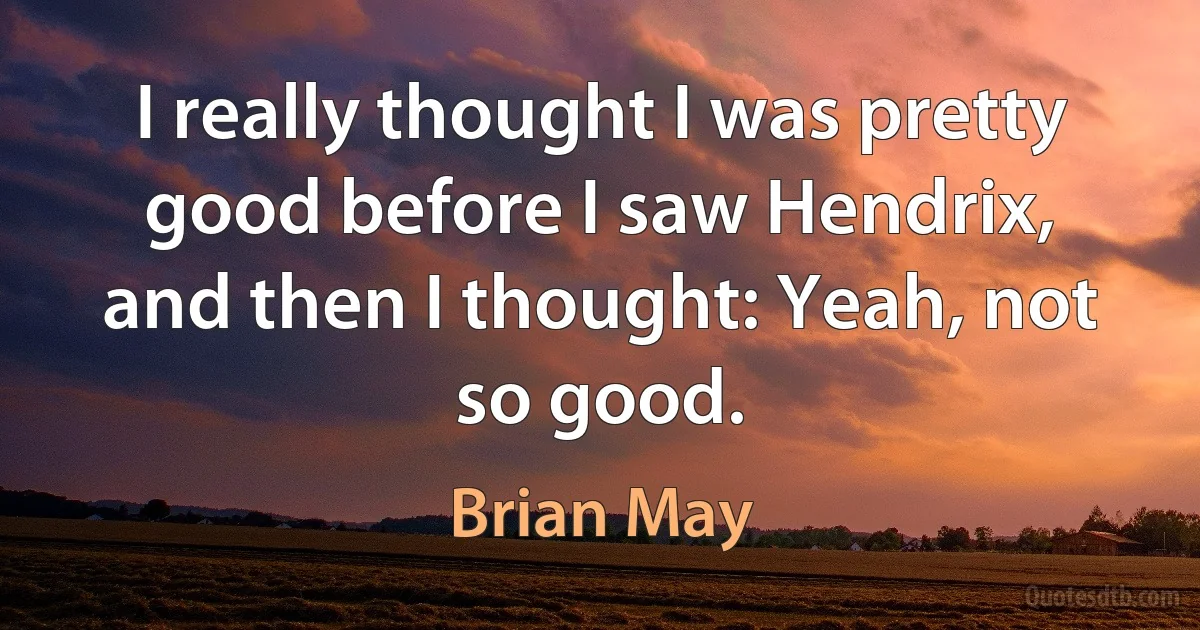 I really thought I was pretty good before I saw Hendrix, and then I thought: Yeah, not so good. (Brian May)