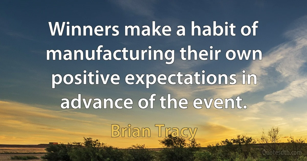 Winners make a habit of manufacturing their own positive expectations in advance of the event. (Brian Tracy)