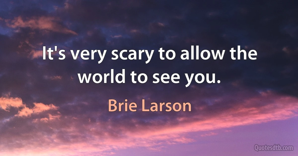 It's very scary to allow the world to see you. (Brie Larson)