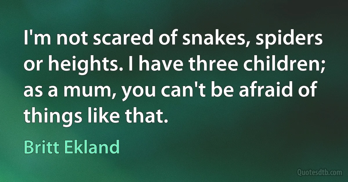 I'm not scared of snakes, spiders or heights. I have three children; as a mum, you can't be afraid of things like that. (Britt Ekland)