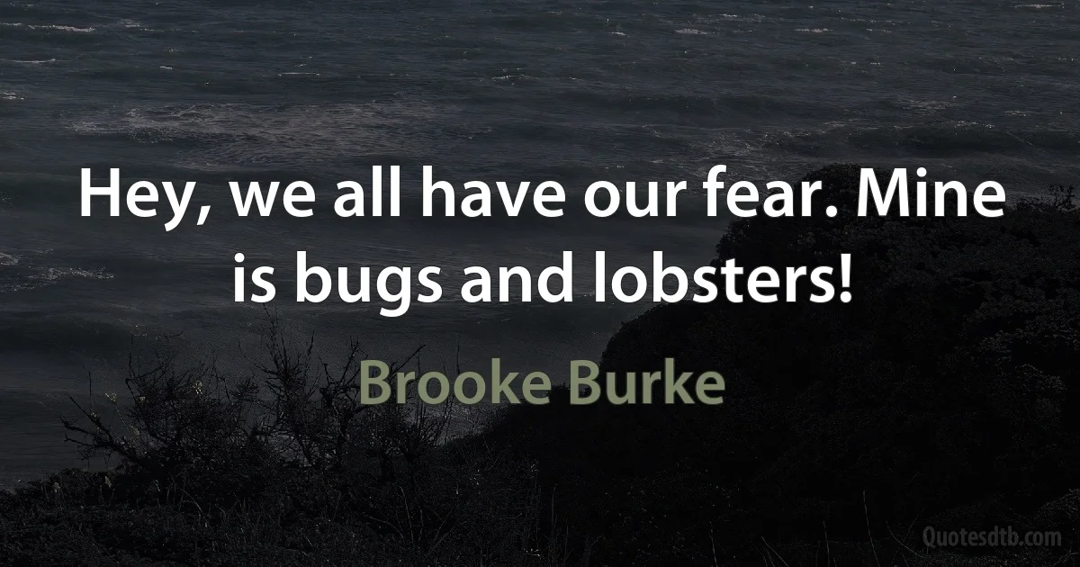 Hey, we all have our fear. Mine is bugs and lobsters! (Brooke Burke)