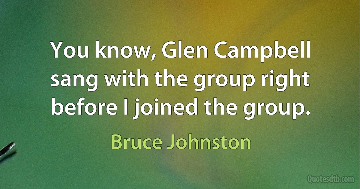 You know, Glen Campbell sang with the group right before I joined the group. (Bruce Johnston)