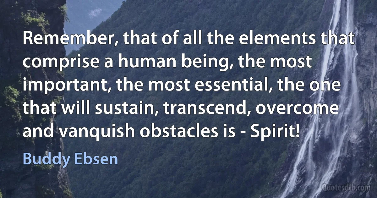 Remember, that of all the elements that comprise a human being, the most important, the most essential, the one that will sustain, transcend, overcome and vanquish obstacles is - Spirit! (Buddy Ebsen)