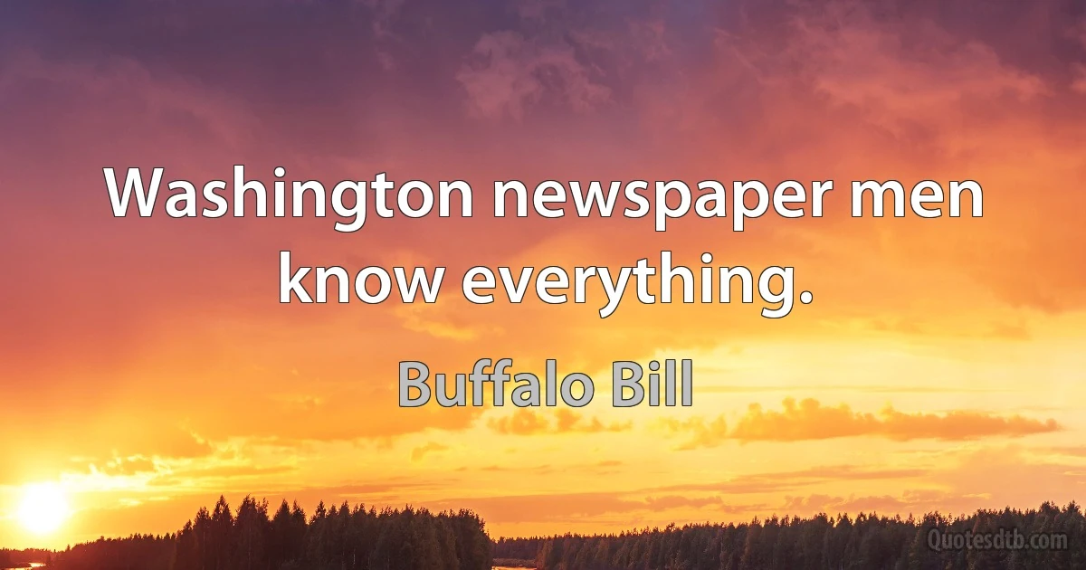 Washington newspaper men know everything. (Buffalo Bill)