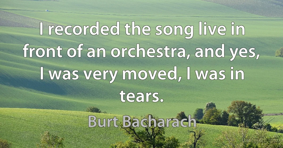 I recorded the song live in front of an orchestra, and yes, I was very moved, I was in tears. (Burt Bacharach)