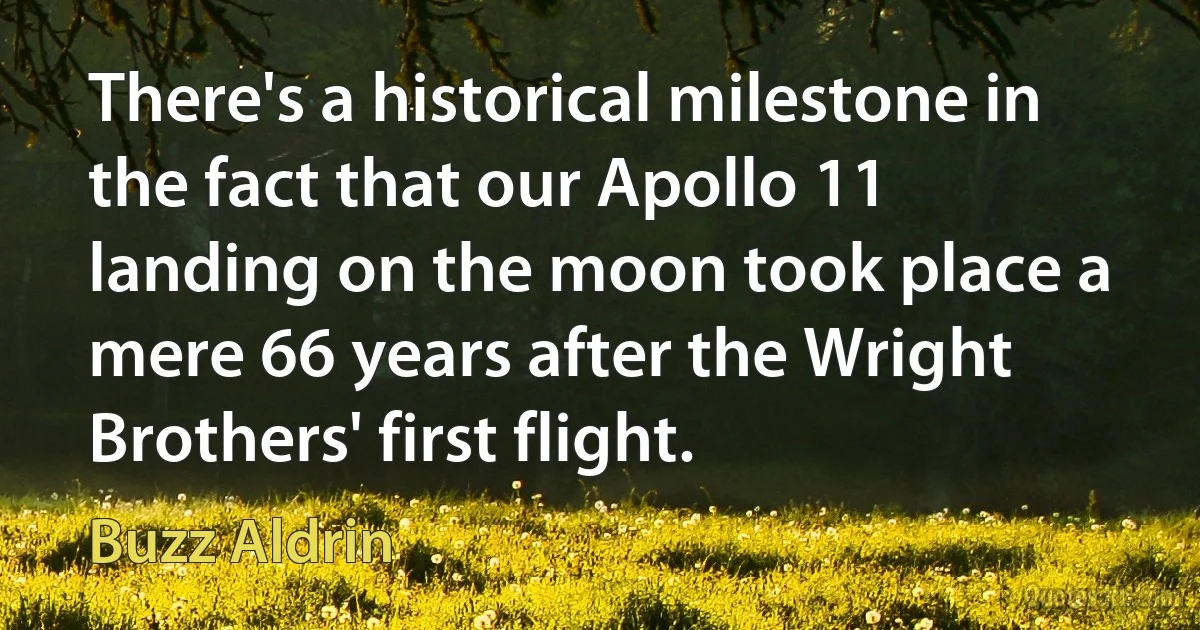 There's a historical milestone in the fact that our Apollo 11 landing on the moon took place a mere 66 years after the Wright Brothers' first flight. (Buzz Aldrin)