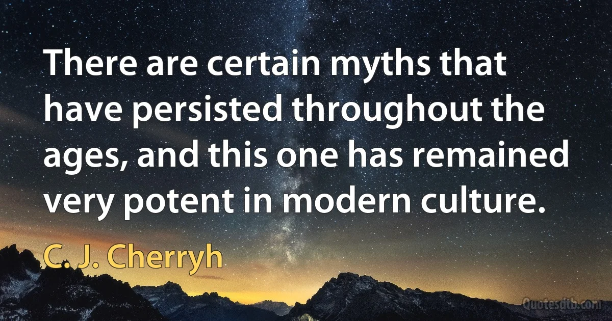 There are certain myths that have persisted throughout the ages, and this one has remained very potent in modern culture. (C. J. Cherryh)