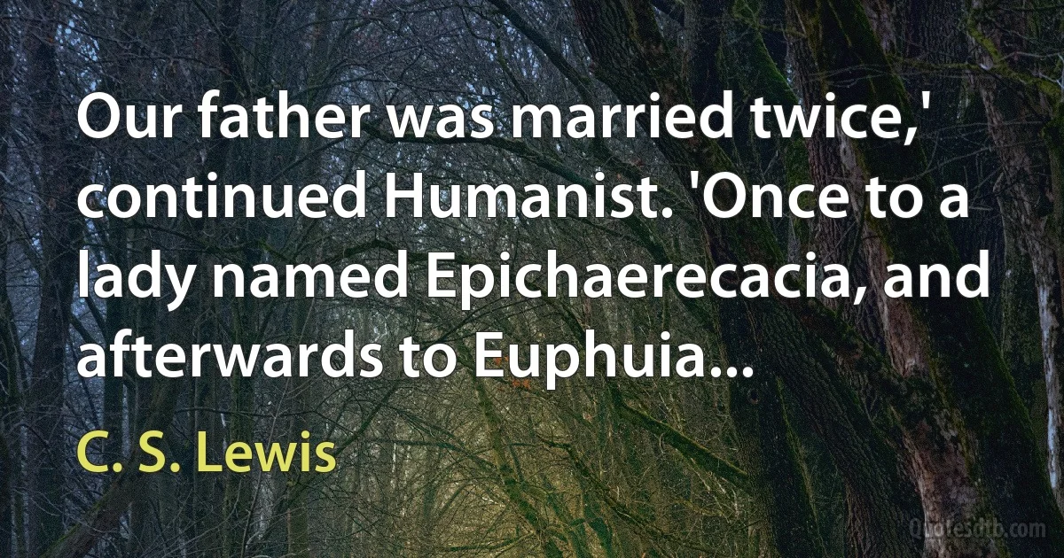 Our father was married twice,' continued Humanist. 'Once to a lady named Epichaerecacia, and afterwards to Euphuia... (C. S. Lewis)