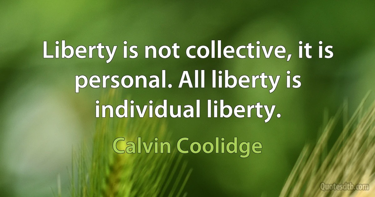 Liberty is not collective, it is personal. All liberty is individual liberty. (Calvin Coolidge)