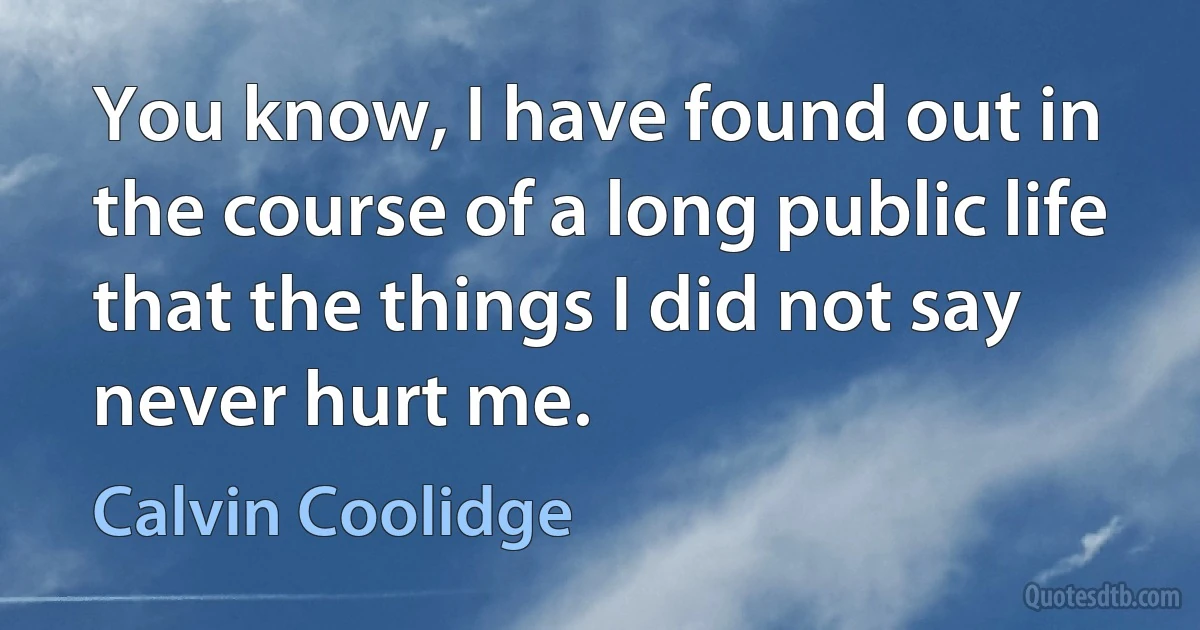 You know, I have found out in the course of a long public life that the things I did not say never hurt me. (Calvin Coolidge)