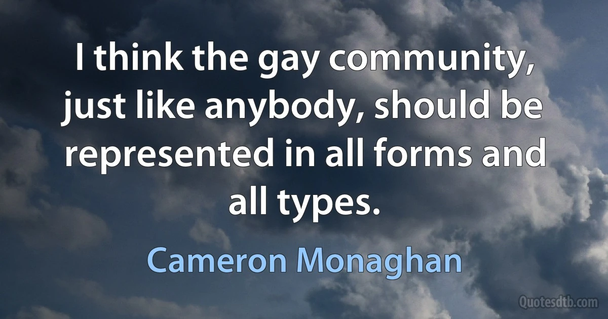 I think the gay community, just like anybody, should be represented in all forms and all types. (Cameron Monaghan)