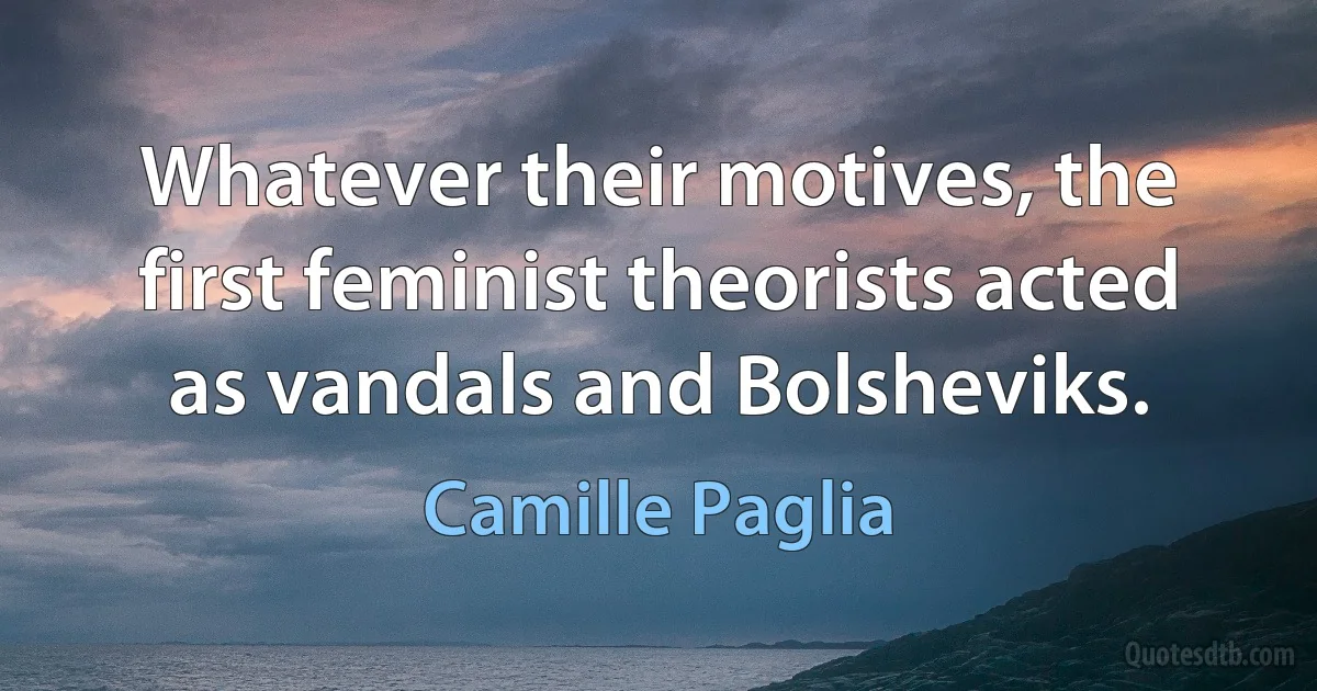 Whatever their motives, the first feminist theorists acted as vandals and Bolsheviks. (Camille Paglia)