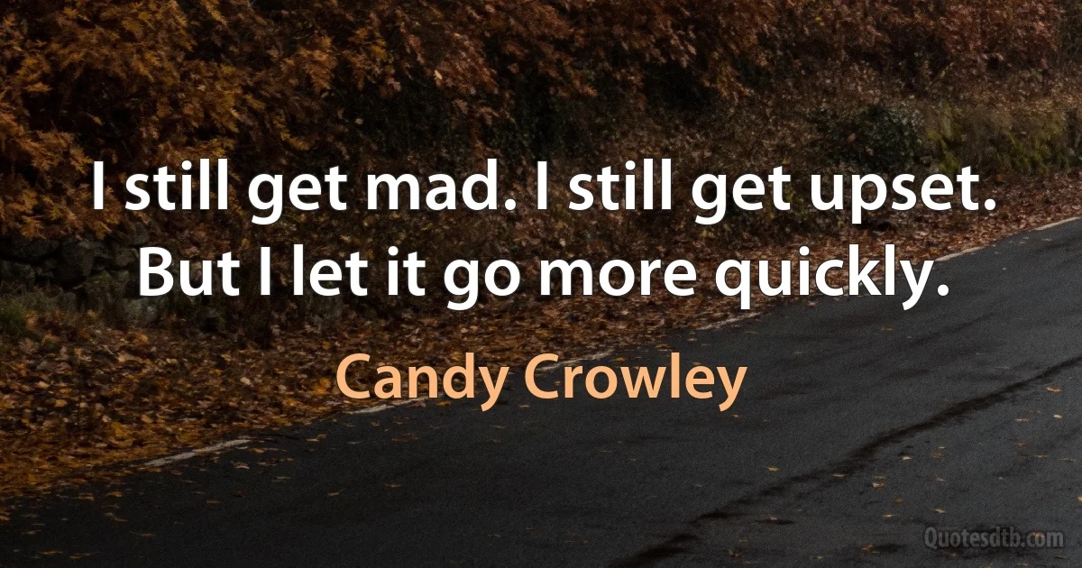 I still get mad. I still get upset. But I let it go more quickly. (Candy Crowley)