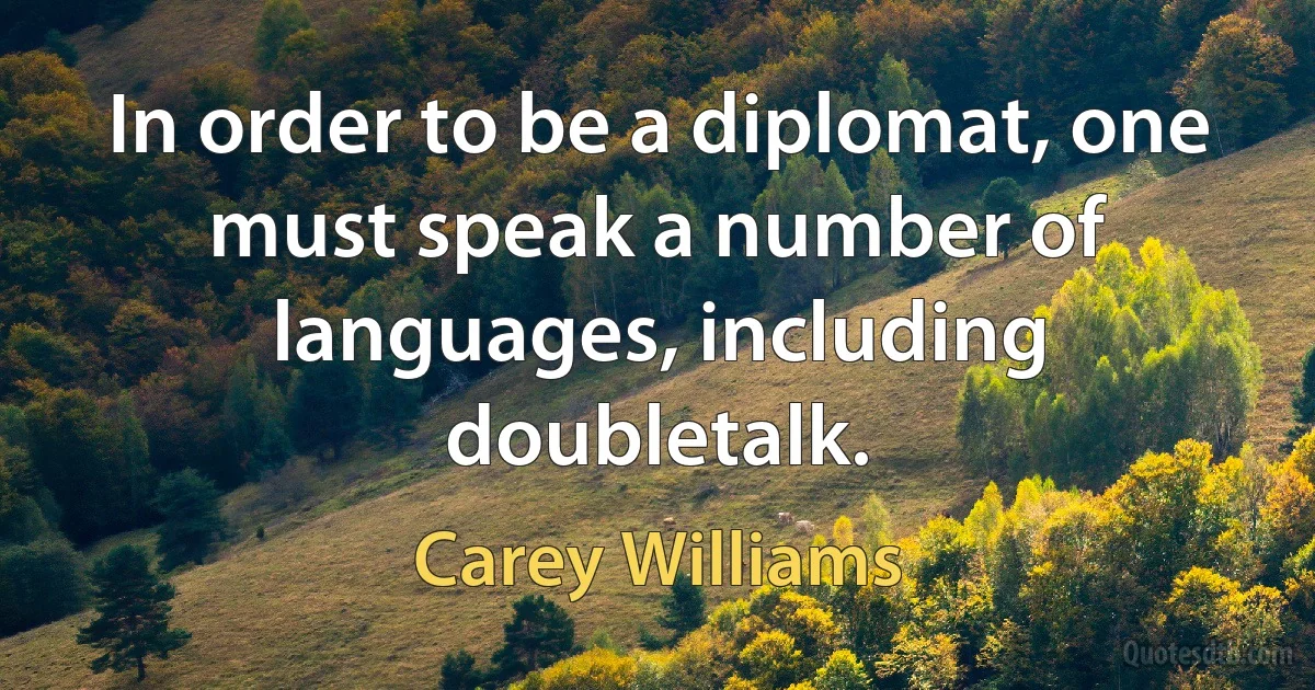 In order to be a diplomat, one must speak a number of languages, including doubletalk. (Carey Williams)