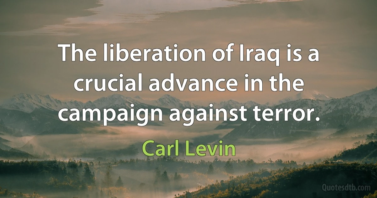 The liberation of Iraq is a crucial advance in the campaign against terror. (Carl Levin)