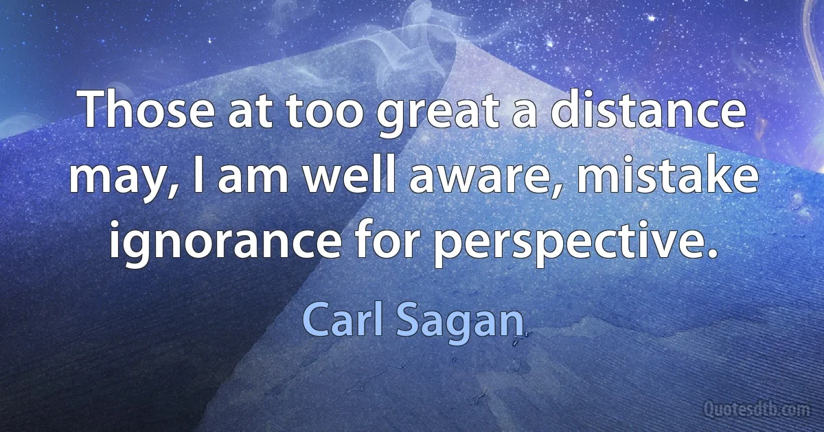 Those at too great a distance may, I am well aware, mistake ignorance for perspective. (Carl Sagan)